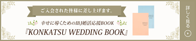 ご入会された皆様に差し上げます。幸せに導くためのIBJ婚活応援BOOK KONKATSU WEDDING BOOK 詳しく見る